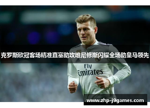 克罗斯欧冠客场精准直塞助攻维尼修斯闪耀全场助皇马领先