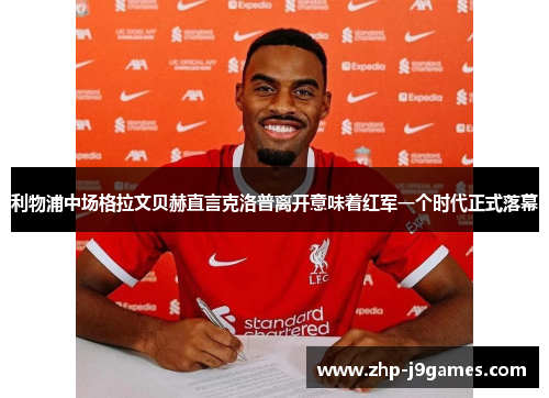 利物浦中场格拉文贝赫直言克洛普离开意味着红军一个时代正式落幕