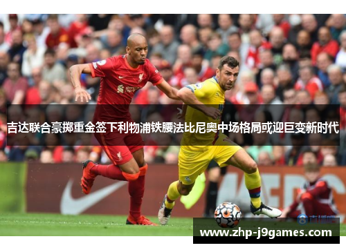 吉达联合豪掷重金签下利物浦铁腰法比尼奥中场格局或迎巨变新时代