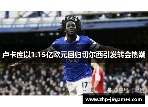 卢卡库以1.15亿欧元回归切尔西引发转会热潮